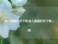 成人直播软件下载,成人直播软件下载ios版