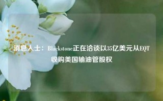 消息人士：Blackstone正在洽谈以35亿美元从EQT收购美国输油管股权