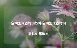 自动生成古诗词软件,自动生成古诗词软件幻墨追风