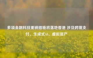 多项金融科技重磅措施将落地香港 涉及跨境支付、生成式AI、虚拟资产