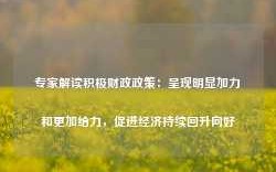 专家解读积极财政政策：呈现明显加力和更加给力，促进经济持续回升向好