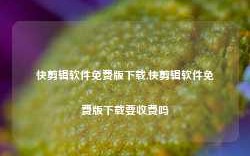 快剪辑软件免费版下载,快剪辑软件免费版下载要收费吗