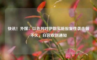 快讯！外媒：以色列对伊朗实施报复性袭击前不久，白宫收到通知