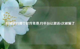 同城炮约哪个软件免费,约平台让激活4次被骗了