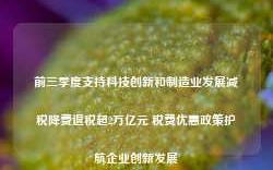 前三季度支持科技创新和制造业发展减税降费退税超2万亿元 税费优惠政策护航企业创新发展