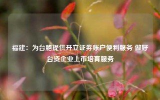 福建：为台胞提供开立证券账户便利服务 做好台资企业上市培育服务