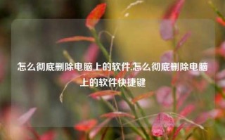 怎么彻底删除电脑上的软件,怎么彻底删除电脑上的软件快捷键