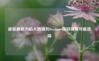 波音据悉为陷入困境的Starliner项目探索可能选项