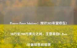 Pioneer Power Solutions：预计2025年营收在2700万至2900万美元之间，主要来自E-Boost设备销售和租赁