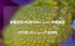 被看好的AI应用方向AI Agent：微盟集团已打造15大AI Agent 产品矩阵