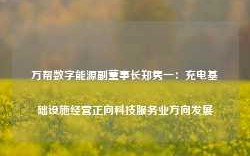 万帮数字能源副董事长郑隽一：充电基础设施经营正向科技服务业方向发展