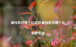 解压软件哪个比较好,解压软件哪个比较好电脑