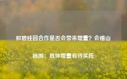 和碧桂园合作是否会带来增量？会稽山杨刚：具体增量有待实践