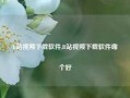 b站视频下载软件,B站视频下载软件哪个好