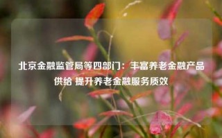 北京金融监管局等四部门：丰富养老金融产品供给 提升养老金融服务质效