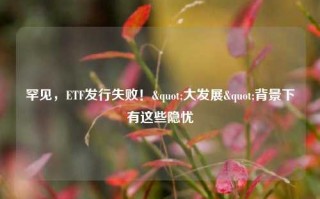 罕见，ETF发行失败！"大发展"背景下有这些隐忧