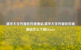 清华大学开源软件镜像站,清华大学开源软件镜像站怎么下载Ubuntu