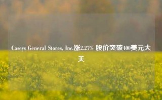 Caseys General Stores, Inc.涨2.27% 股价突破400美元大关