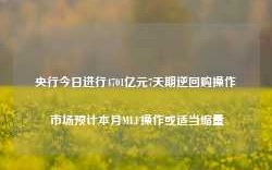 央行今日进行4701亿元7天期逆回购操作 市场预计本月MLF操作或适当缩量