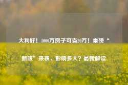 大利好！1000万房子可省20万！重磅“新政”来袭，影响多大？最新解读-第1张图片-国津软件-十年只做一个产品!IT--系统,B--系统,IT--,ITIL！