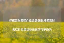 柠檬云财务软件免费版登录,柠檬云财务软件免费版登录微信可更换吗-第1张图片-国津软件-十年只做一个产品!IT--系统,B--系统,IT--,ITIL！