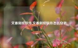 文泰刻绘软件,文泰刻绘软件怎么安装