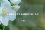 分辨率设置软件,分辨率可以用什么软件调