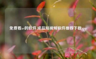 免费看av的软件,成品短视频软件推荐下载app