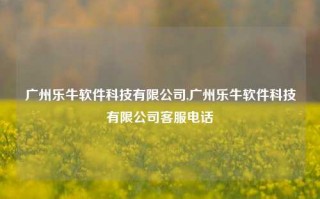 广州乐牛软件科技有限公司,广州乐牛软件科技有限公司客服电话