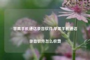 苹果手机通话录音软件,苹果手机通话录音软件怎么收费