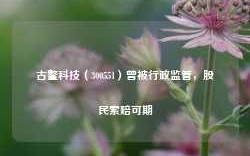 古鳌科技（300551）曾被行政监管，股民索赔可期