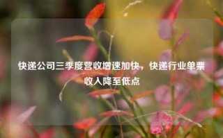 快递公司三季度营收增速加快，快递行业单票收入降至低点