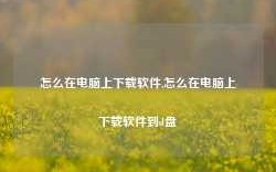 怎么在电脑上下载软件,怎么在电脑上下载软件到d盘