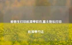 爱普生打印机清零软件,富士施乐打印机清零方法