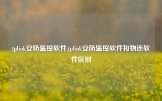 tplink安防监控软件,tplink安防监控软件和物连软件区别