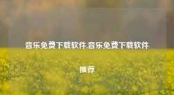 音乐免费下载软件,音乐免费下载软件推荐