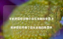 手机听歌软件哪个音乐全而且免费,手机听歌软件哪个音乐全而且免费听