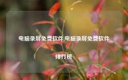 电脑录屏免费软件,电脑录屏免费软件排行榜