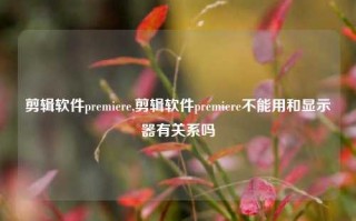 剪辑软件premiere,剪辑软件premiere不能用和显示器有关系吗