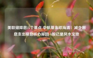 美联储降息25个基点 中航基金邓海清：减少利息支出降息核心原因 A股已是风水宝地