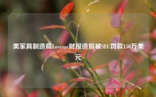 美家具制造商Lovesac财报造假被SEC罚款150万美元