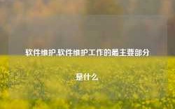 软件维护,软件维护工作的最主要部分是什么