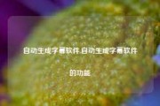 自动生成字幕软件,自动生成字幕软件的功能