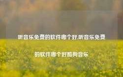 听音乐免费的软件哪个好,听音乐免费的软件哪个好酷狗音乐