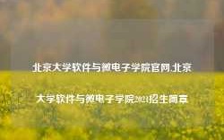 北京大学软件与微电子学院官网,北京大学软件与微电子学院2021招生简章