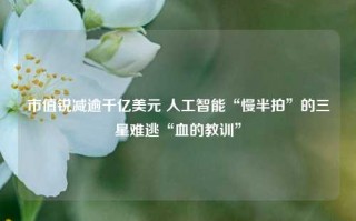 市值锐减逾千亿美元 人工智能“慢半拍”的三星难逃“血的教训”