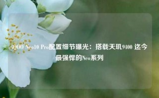 iQOO Neo10 Pro配置细节曝光：搭载天玑9400 迄今最强悍的Neo系列