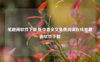 笔趣阁软件下载,帐中香全文免费阅读在线笔趣阁软件下载