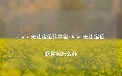 ubuntu无法定位软件包,ubuntu无法定位软件包怎么办