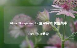 Aileron Therapeutics, Inc.盘中异动 快速跳水5.26%报3.60美元